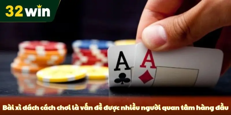 Bài xì dách cách chơi là vấn đề được nhiều người quan tâm hàng đầu
